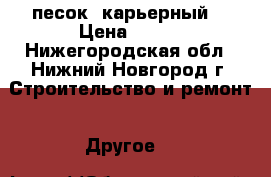 песок  карьерный  › Цена ­ 100 - Нижегородская обл., Нижний Новгород г. Строительство и ремонт » Другое   